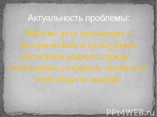 Актуальность проблемы:Многие дети незнакомы с историческим и культурным наследие