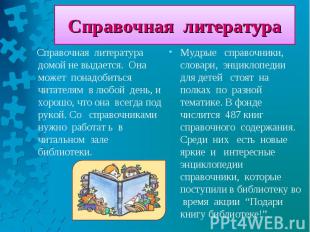 Справочная литература домой не выдается. Она может понадобиться читателям в любо