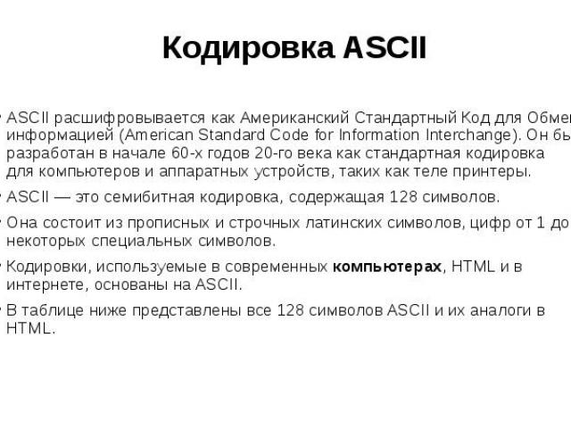 Кодировка ASCII ASCII расшифровывается как Американский Стандартный Код для Обмена информацией (American Standard Code for Information Interchange). Он был разработан в начале 60-х годов 20-го века как стандартная кодировка для компьютеров …