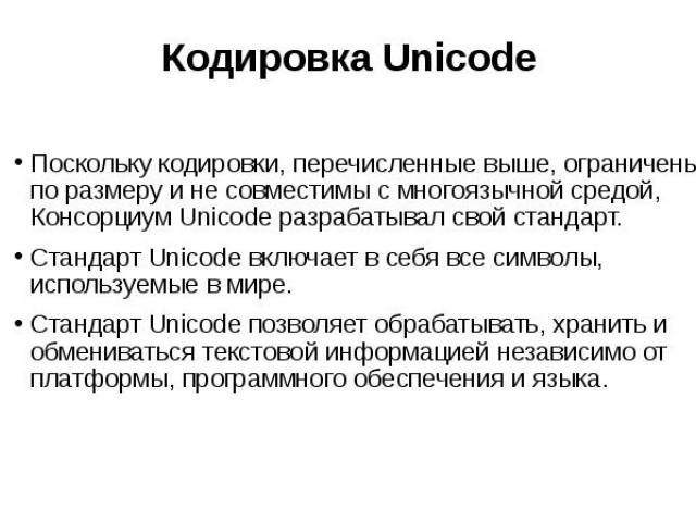 Кодировка Unicode Поскольку кодировки, перечисленные выше, ограничены по размеру и не совместимы с многоязычной средой, Консорциум Unicode разрабатывал свой стандарт. Стандарт Unicode включает в себя все символы, используемые в мире. Стандарт Unicod…