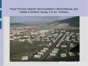 Внук Руслан принес фотографию г.Жигулевска, вот таким я помню город, это ул. Лен