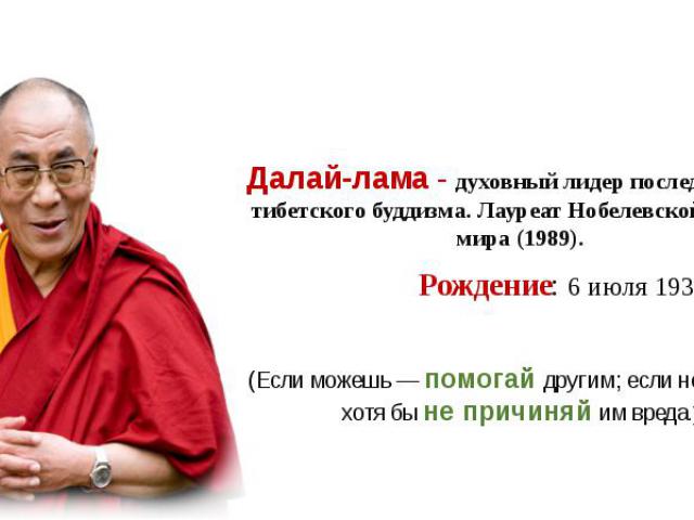Далай-лама - духовный лидер последователей тибетского буддизма. Лауреат Нобелевской премии мира (1989). Далай-лама - духовный лидер последователей тибетского буддизма. Лауреат Нобелевской премии мира (1989). Рождение: 6 июля 1935 (80 лет) (Если може…