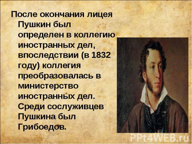 После окончания лицея Пушкин был определен в коллегию иностранных дел, впоследствии (в 1832 году) коллегия преобразовалась в министерство иностранных дел. Среди сослуживцев Пушкина был Грибоедов. После окончания лицея Пушкин был определен в коллегию…
