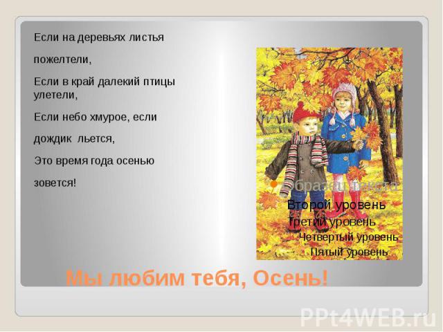 Мы любим тебя, Осень! Если на деревьях листья пожелтели, Если в край далекий птицы улетели, Если небо хмурое, если дождик льется, Это время года осенью зовется!