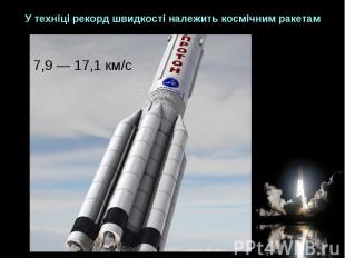 У техніці рекорд швидкості належить космічним ракетам 7,9 — 17,1 км/с