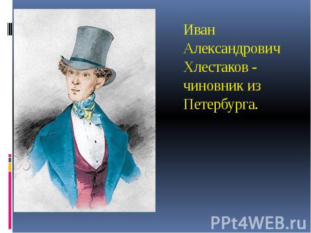 Иван Александрович Хлестаков - чиновник из Петербурга.