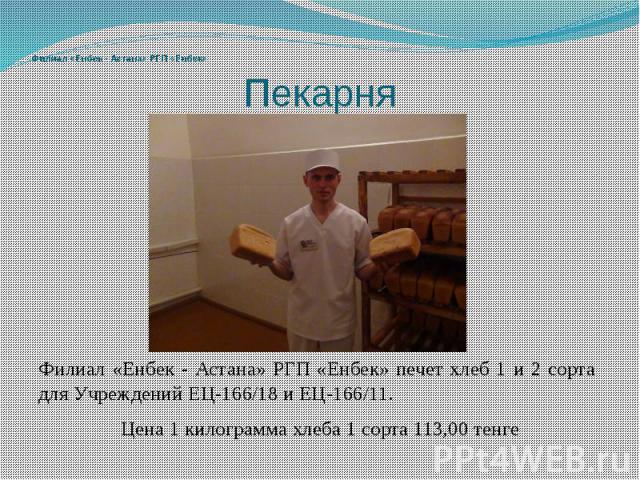 Пекарня Филиал «Енбек - Астана» РГП «Енбек» печет хлеб 1 и 2 сорта для Учреждений ЕЦ-166/18 и ЕЦ-166/11. Цена 1 килограмма хлеба 1 сорта 113,00 тенге