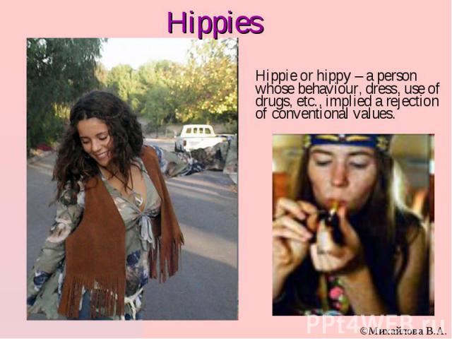 Hippie or hippy – a person whose behaviour, dress, use of drugs, etc., implied a rejection of conventional values.
