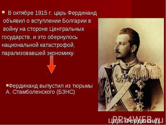 В октябре 1915 г. царь Фердинанд объявил о вступлении Болгарии в войну на стороне Центральных государств, и это обернулось национальной катастрофой, парализовавшей экономику.