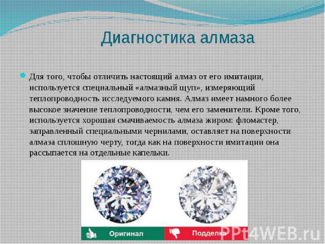 Для того, чтобы отличить настоящий алмаз от его имитации, используется специальный «алмазный щуп», измеряющий теплопроводность исследуемого камня. Алмаз имеет намного более высокое значение теплопроводности, чем его заменители. Кроме того, используе…