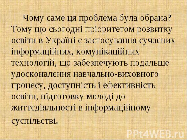 Чому саме ця проблема була обрана? Тому що сьогодні пріоритетом розвитку освіти в Україні є застосування сучасних інформаційних, комунікаційних технологій, що забезпечують подальше удосконалення навчально-виховного процесу, доступність і ефективніст…