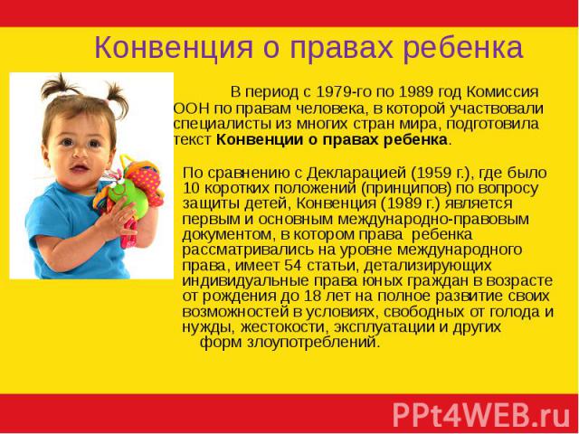 Конвенция о правах ребенка В период с 1979-го по 1989 год Комиссия ООН по правам человека, в которой участвовали специалисты из многих стран мира, подготовила текст Конвенции о правах ребенка.