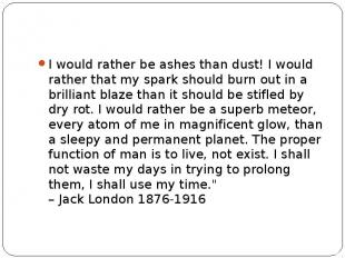 I would rather be ashes than dust! I would rather that my spark should burn out