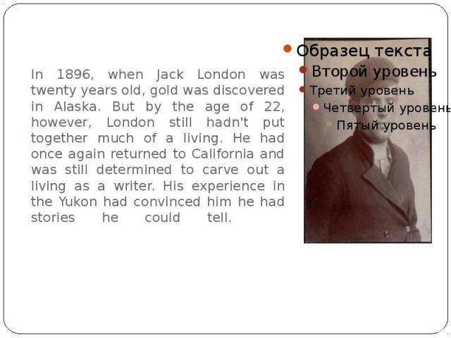 In 1896, when Jack London was twenty years old, gold was discovered in Alaska. But by the age of 22, however, London still hadn't put together much of a living. He had once again returned to California and was still determined to carve out a living …