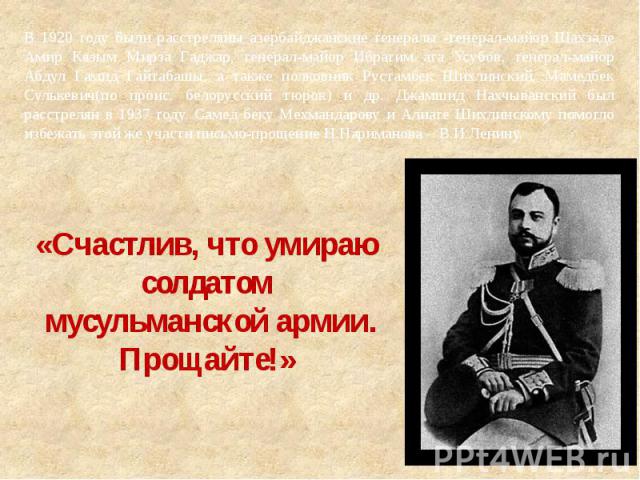 В 1920 году были расстреляны азербайджанские генералы -генерал-майор Шахзаде Амир Кязым Мирза Гаджар, генерал-майор Ибрагим ага Усубов, генерал-майор Абдул Гамид Гайтабашы, а также полковник Рустамбек Шихлинский, Мамедбек Сулькевич(по проис. белорус…