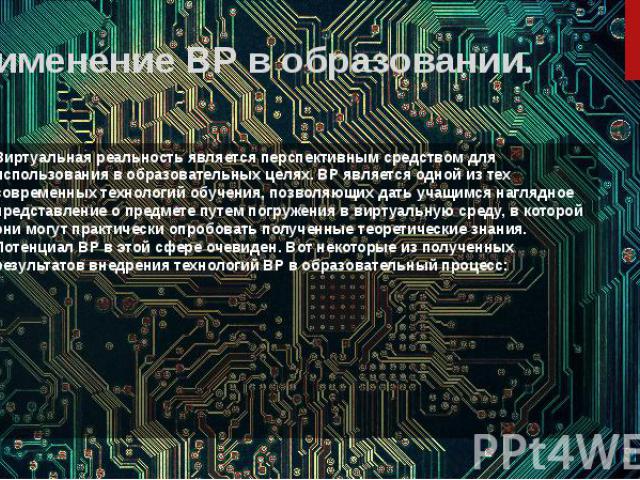 Применение ВР в образовании. Виртуальная реальность является перспективным средством для использования в образовательных целях. ВР является одной из тех современных технологий обучения, позволяющих дать учащимся наглядное представление о предмете пу…