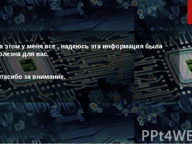 На этом у меня все , надеюсь эта информация была полезна для вас. Спасибо за внимание.