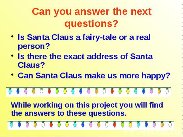 Can you answer the next questions? Is Santa Claus a fairy-tale or a real person? Is there the exact address of Santa Claus? Can Santa Claus make us more happy? While working on this project you will find the answers to these questions.