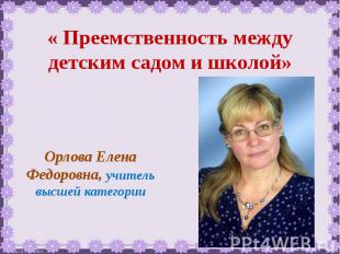 « Преемственность между детским садом и школой» Орлова Елена Федоровна, учитель
