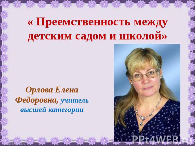 « Преемственность между детским садом и школой» Орлова Елена Федоровна, учитель высшей категории