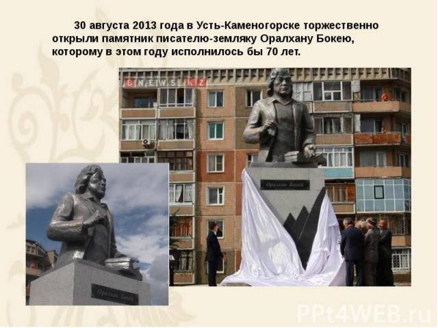 30 августа 2013 года в Усть-Каменогорске торжественно открыли памятник писателю-земляку Оралхану Бокею, которому в этом году исполнилось бы 70 лет. 