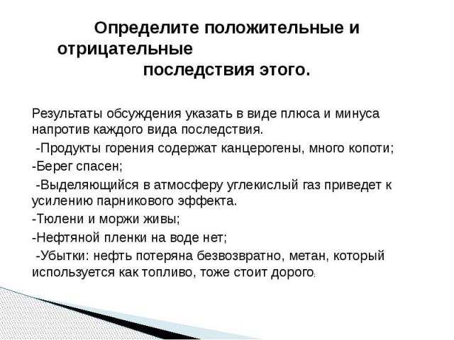 Определите положительные и отрицательные последствия этого. Результаты обсуждения указать в виде плюса и минуса напротив каждого вида последствия. -Продукты горения содержат канцерогены, много копоти; -Берег спасен; -Выделяющийся в атмосферу углекис…