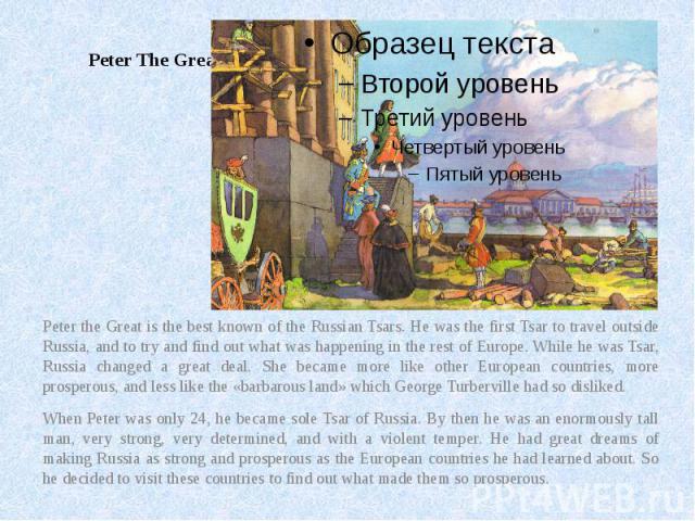 Peter The Great Peter the Great is the best known of the Russian Tsars. He was the first Tsar to travel outside Russia, and to try and find out what was happening in the rest of Europe. While he was Tsar, Russia changed a great deal. She became more…