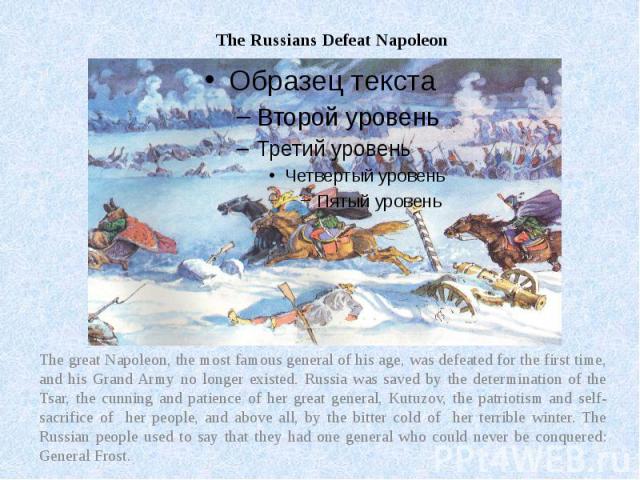 The Russians Defeat Napoleon The great Napoleon, the most famous general of his age, was defeated for the first time, and his Grand Army no longer existed. Russia was saved by the determination of the Tsar, the cunning and patience of her great gene…