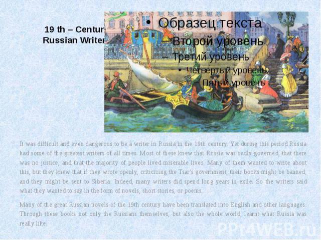 19 th – Century Russian Writers It was difficult and even dangerous to be a writer in Russia in the 19th century. Yet during this period Russia had some of the greatest writers of all times. Most of these knew that Russia was badly governed, that th…