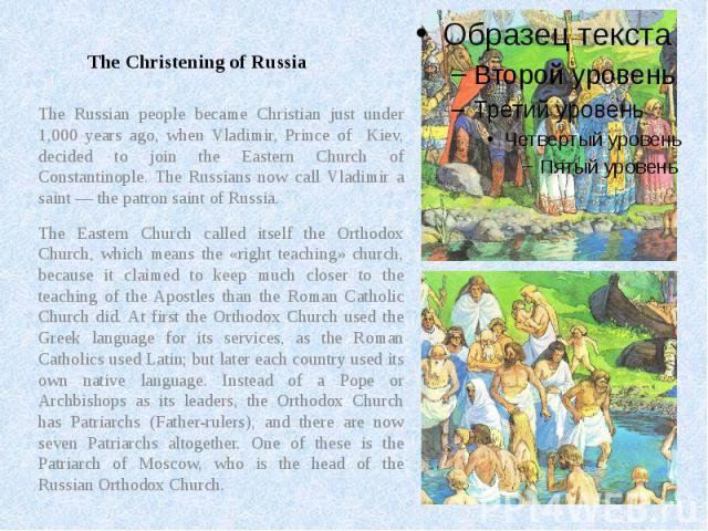 The Christening of Russia The Russian people became Christian just under 1,000 years ago, when Vladimir, Prince of Kiev, decided to join the Eastern Church of Constantinople. The Russians now call Vladimir a saint — the patron saint of Russia. The E…