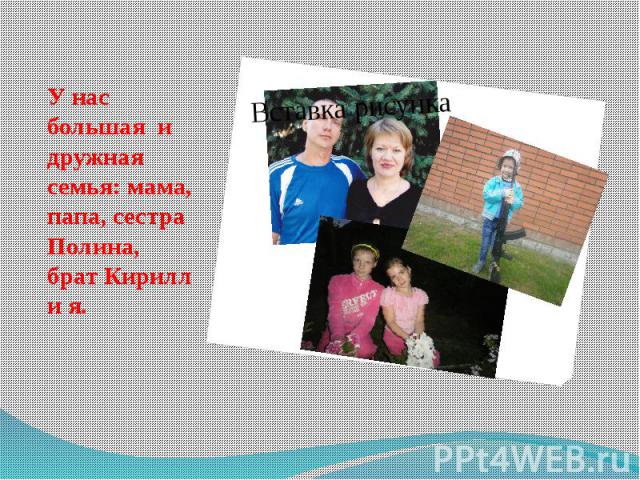 У нас большая и дружная семья: мама, папа, сестра Полина, брат Кирилл и я.