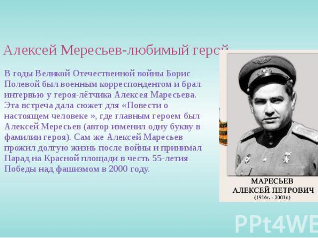 Алексей Мересьев-любимый герой В годы Великой Отечественной войны Борис Полевой был военным корреспондентом и брал интервью у героя-лётчика Алексея Маресьева. Эта встреча дала сюжет для «Повести о настоящем человеке », где главным героем был Алексей…