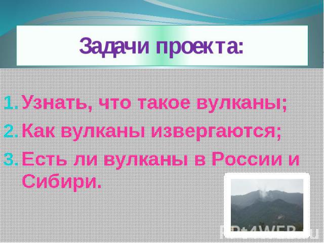 Задачи проекта: Узнать, что такое вулканы; Как вулканы извергаются; Есть ли вулканы в России и Сибири.