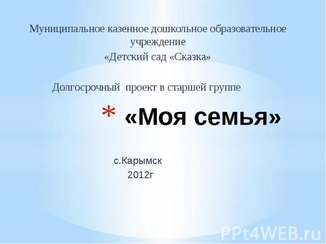 «Моя семья» Муниципальное казенное дошкольное образовательное учреждение «Детский сад «Сказка» Долгосрочный проект в старшей группе с.Карымск 2012г