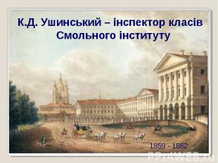 1859 - 1862К.Д. Ушинський – інспектор класів Смольного інституту