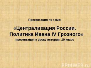 Презентация по теме: «Централизация России. Политика Ивана IV Грозного» презента