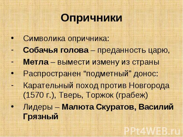 Символика опричника: Символика опричника: Собачья голова – преданность царю, Метла – вымести измену из страны Распространен “подметный” донос: Карательный поход против Новгорода (1570 г.), Тверь, Торжок (грабеж) Лидеры – Малюта Скуратов, Василий Грязный