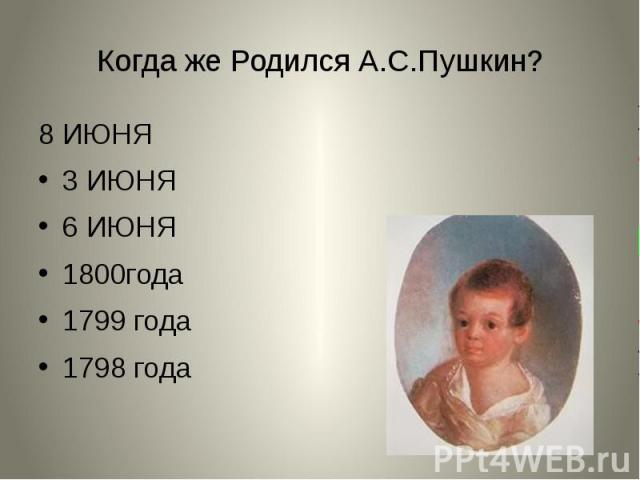 Когда же Родился А.С.Пушкин? 8 ИЮНЯ 3 ИЮНЯ 6 ИЮНЯ 1800года 1799 года 1798 года