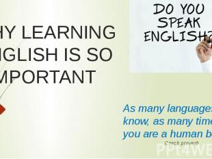 WHY LEARNING ENGLISH IS SO IMPORTANT As many languages you know, as many times y