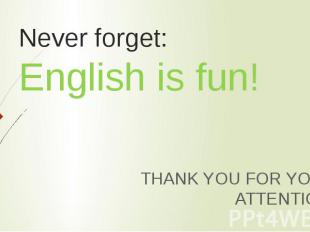 Never forget: English is fun! THANK YOU FOR YOUR ATTENTION!
