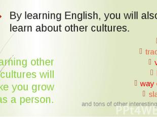 By learning English, you will also learn about other cultures. Learning other cu