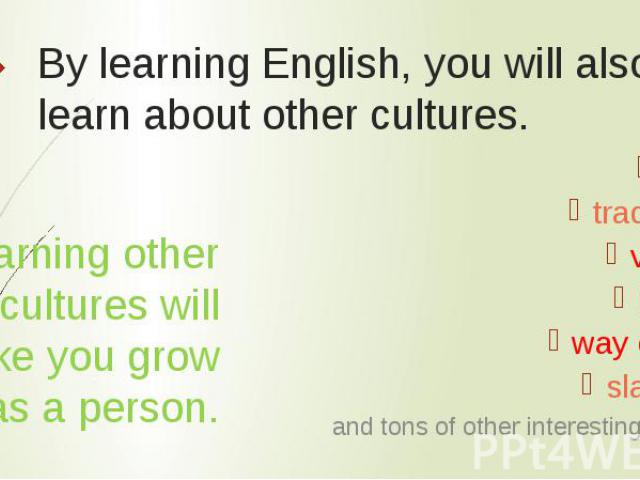 By learning English, you will also learn about other cultures. Learning other cultures will make you grow as a person.