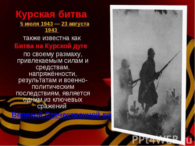 Курская битва Курская битва (5 июля 1943 — 23 августа 1943 , также известна как Битва на Курской дуге) по своему размаху, привлекаемым силам и средствам, напряжённости, результатам и военно-политическим последствиям, является одним из ключевых …