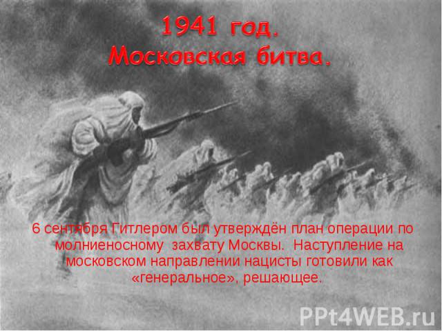 6 сентября Гитлером был утверждён план операции по молниеносному захвату Москвы. Наступление на московском направлении нацисты готовили как «генеральное», решающее.