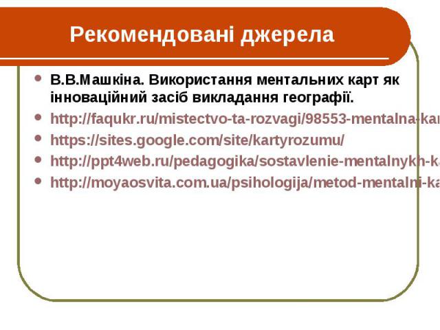 Рекомендовані джерела В.В.Машкіна. Використання ментальних карт як інноваційний засіб викладання географії. http://faqukr.ru/mistectvo-ta-rozvagi/98553-mentalna-karta-jak-sposib-vizualizacii-mislennja.html https://sites.google.com/site/kartyrozumu/ …