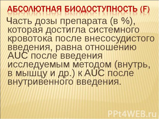 Часть дозы препарата (в %), которая достигла системного кровотока после внесосудистого введения, равна отношению AUC после введения исследуемым методом (внутрь, в мышцу и др.) к AUC после внутривенного введения. Часть дозы препарата (в %), которая д…