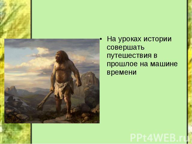 На уроках истории совершать путешествия в прошлое на машине времени На уроках истории совершать путешествия в прошлое на машине времени