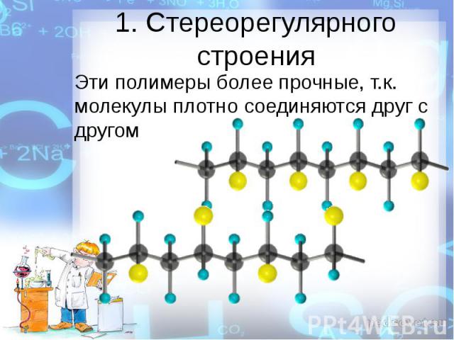 1. Стереорегулярного строения Эти полимеры более прочные, т.к. молекулы плотно соединяются друг с другом