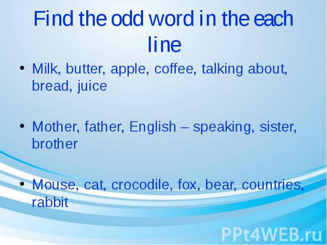 Find the odd word in the each line Milk, butter, apple, coffee, talking about, bread, juice Mother, father, English – speaking, sister, brother Mouse, cat, crocodile, fox, bear, countries, rabbit