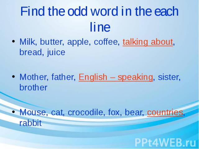 Find the odd word in the each line Milk, butter, apple, coffee, talking about, bread, juice Mother, father, English – speaking, sister, brother Mouse, cat, crocodile, fox, bear, countries, rabbit